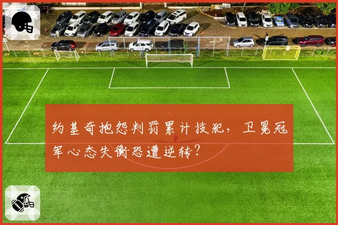 约基奇抱怨判罚累计技犯，卫冕冠军心态失衡恐遭逆转？