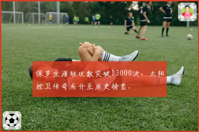 保罗生涯助攻数突破13000次,太阳控卫传奇或升至历史榜首。