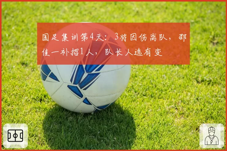 国足集训第4天:3将因伤离队,邵佳一补招1人,队长人选有变