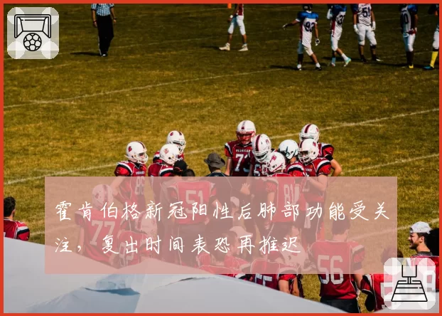 霍肯伯格新冠阳性后肺部功能受关注,复出时间表恐再推迟