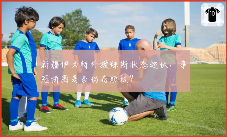 新疆伊力特外援琼斯状态起伏，争冠拼图是否仍存短板？