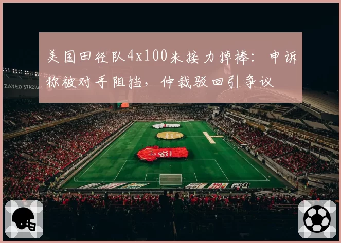 美国田径队4x100米接力掉棒：申诉称被对手阻挡，仲裁驳回引争议