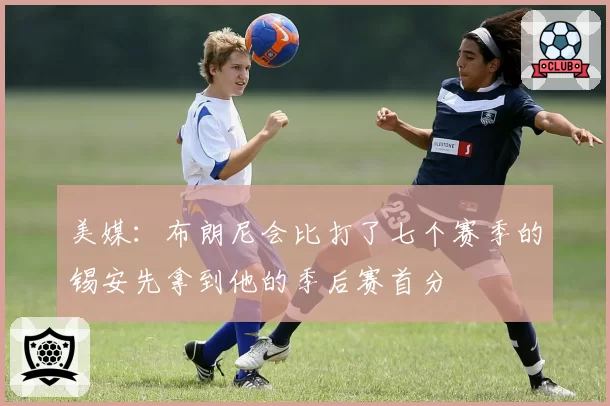 美媒:布朗尼会比打了七个赛季的锡安先拿到他的季后赛首分