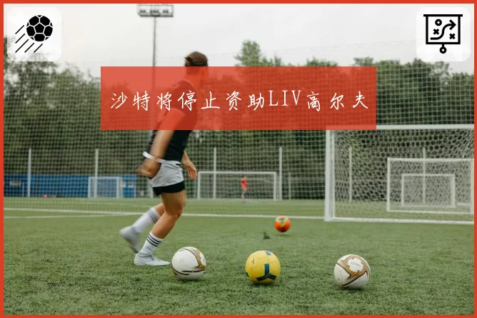 沙特将停止资助LIV高尔夫