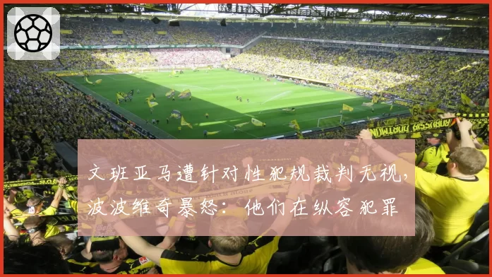 文班亚马遭针对性犯规裁判无视,波波维奇暴怒:他们在纵容犯罪