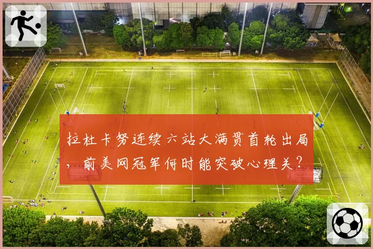 拉杜卡努连续六站大满贯首轮出局，前美网冠军何时能突破心理关？