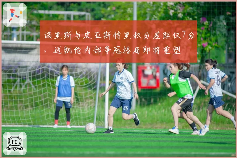 诺里斯与皮亚斯特里积分差距仅7分，迈凯伦内部争冠格局即将重塑