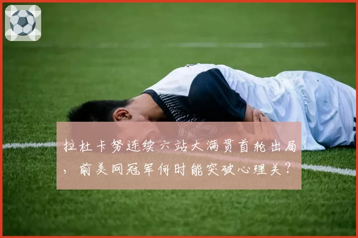 拉杜卡努连续六站大满贯首轮出局，前美网冠军何时能突破心理关？