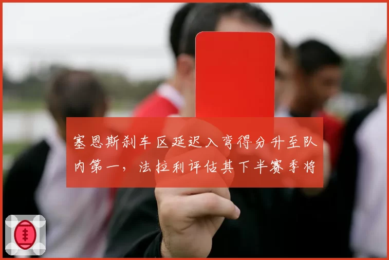 塞恩斯刹车区延迟入弯得分升至队内第一，法拉利评估其下半赛季将成稳定得分点