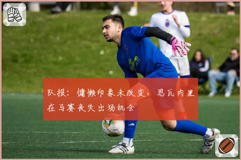 队报：慵懒印象未改变，恩瓦内里在马赛丧失出场机会