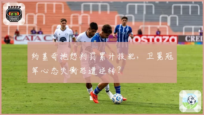 约基奇抱怨判罚累计技犯，卫冕冠军心态失衡恐遭逆转？