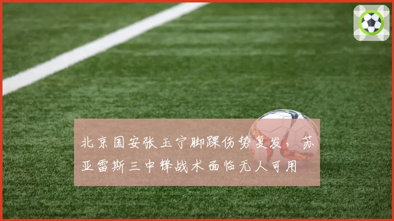 北京国安张玉宁脚踝伤势复发，苏亚雷斯三中锋战术面临无人可用