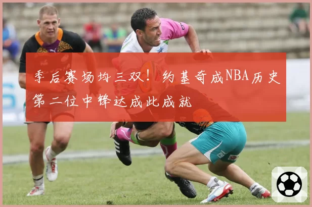 季后赛场均三双！约基奇成NBA历史第二位中锋达成此成就