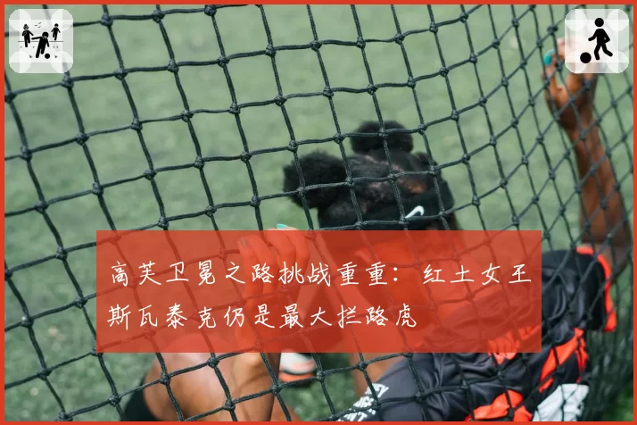 高芙卫冕之路挑战重重：红土女王斯瓦泰克仍是最大拦路虎