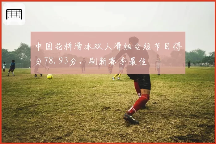 中国花样滑冰双人滑组合短节目得分78.93分,刷新赛季最佳