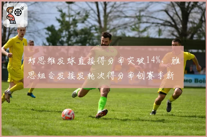 郑思维发球直接得分率突破14%，雅思组合发接发轮次得分率创赛季新高