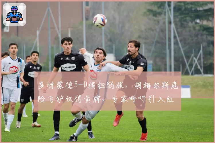 多特蒙德5-0横扫弱旅，胡梅尔斯危险飞铲仅得黄牌，专家呼吁引入红牌系统