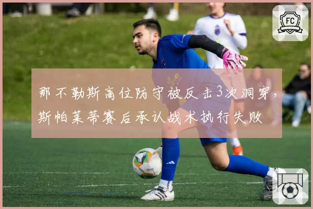那不勒斯高位防守被反击3次洞穿，斯帕莱蒂赛后承认战术执行失败