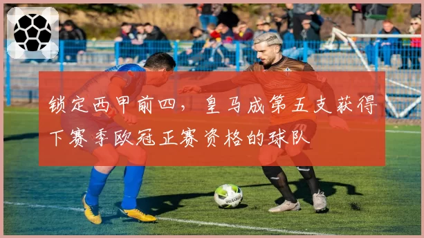 锁定西甲前四,皇马成第五支获得下赛季欧冠正赛资格的球队