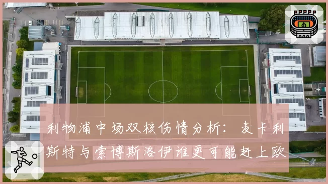 利物浦中场双核伤情分析：麦卡利斯特与索博斯洛伊谁更可能赶上欧联决赛