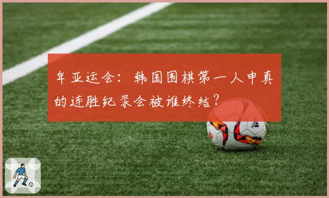 年亚运会：韩国围棋第一人申真谞的连胜纪录会被谁终结？
