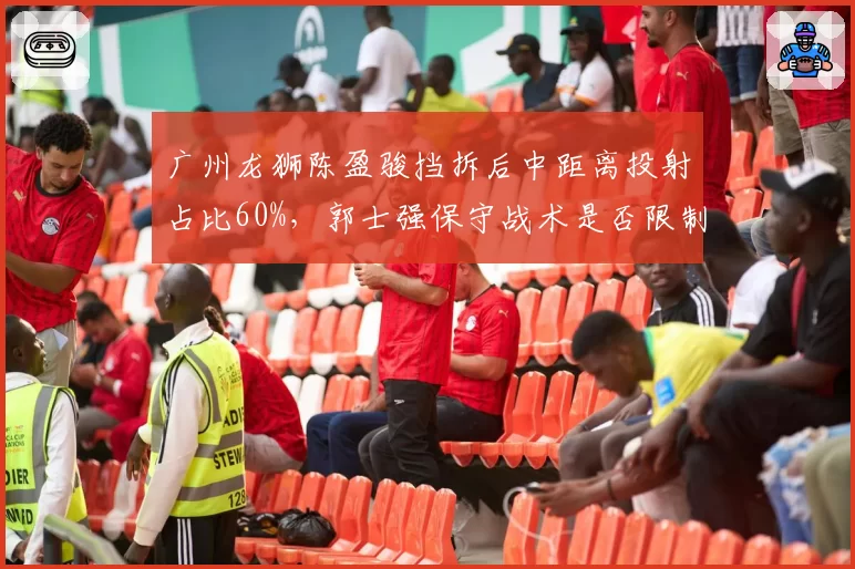 广州龙狮陈盈骏挡拆后中距离投射占比60%，郭士强保守战术是否限制其上限？