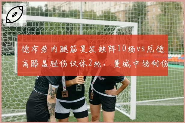 德布劳内腿筋复发缺阵10场vs厄德高膝盖轻伤仅休2轮，曼城中场耐伤度遭质疑