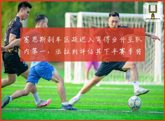 塞恩斯刹车区延迟入弯得分升至队内第一，法拉利评估其下半赛季将成稳定得分点