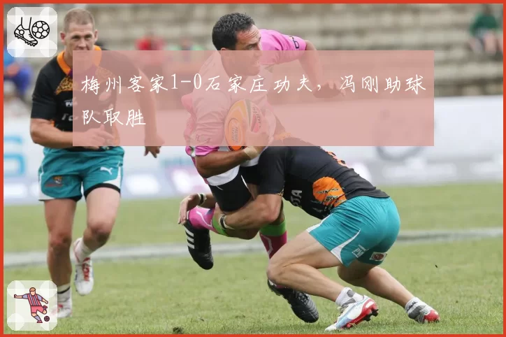 梅州客家1-0石家庄功夫,冯刚助球队取胜