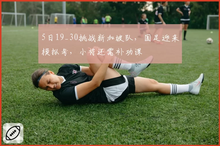 5日19_30挑战新加坡队,国足迎来模拟考,小将还需补功课