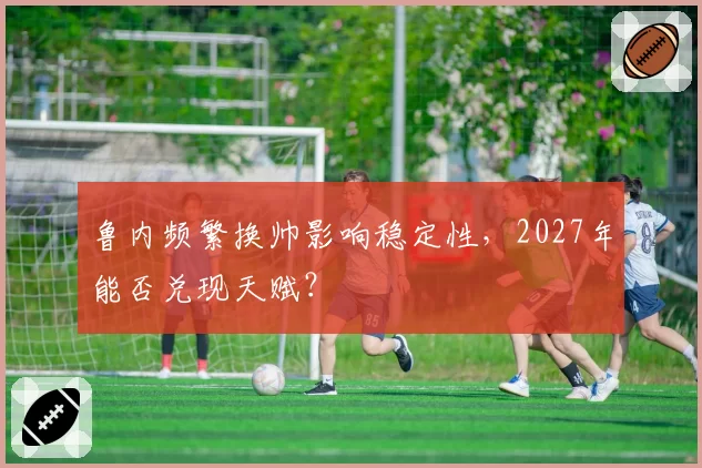 鲁内频繁换帅影响稳定性,2027年能否兑现天赋?