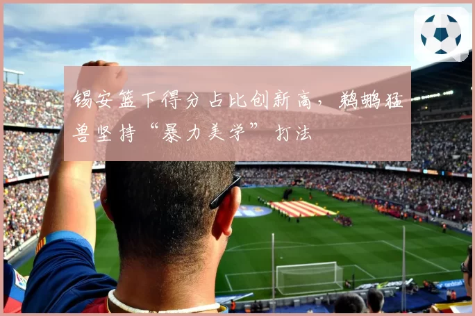 锡安篮下得分占比创新高，鹈鹕猛兽坚持“暴力美学”打法