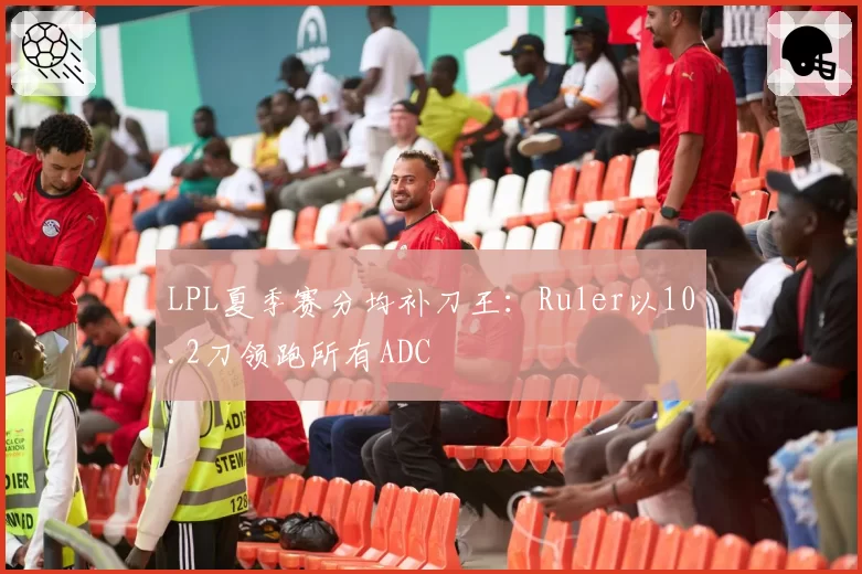 LPL夏季赛分均补刀王:Ruler以10.2刀领跑所有ADC