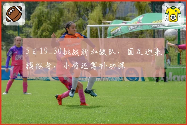 5日19_30挑战新加坡队,国足迎来模拟考,小将还需补功课