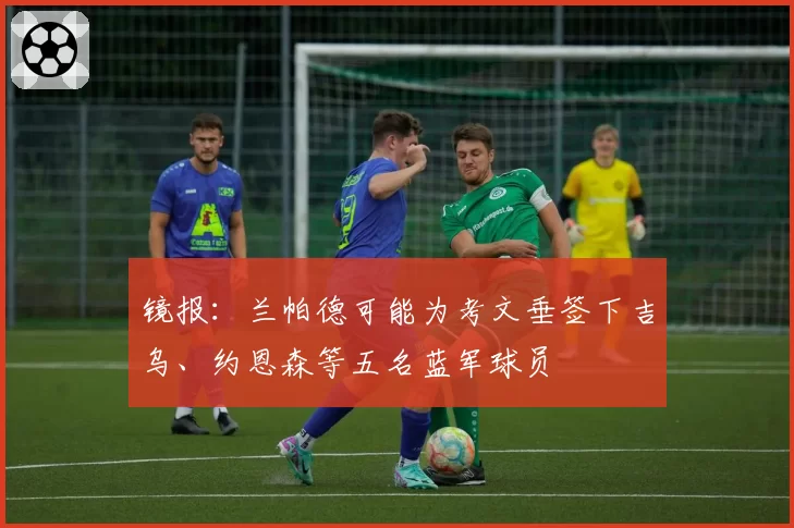 镜报:兰帕德可能为考文垂签下吉乌、约恩森等五名蓝军球员