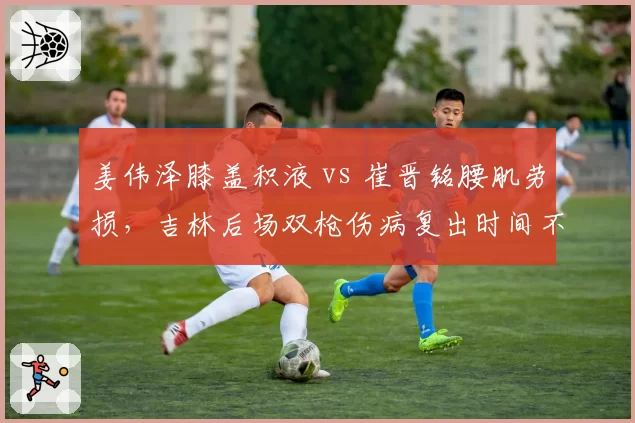 姜伟泽膝盖积液 vs 崔晋铭腰肌劳损,吉林后场双枪伤病复出时间不确定性评估