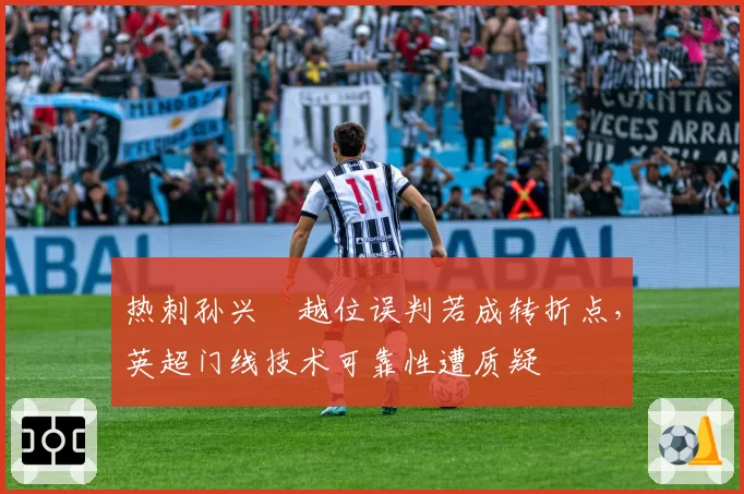 热刺孙兴慜越位误判若成转折点，英超门线技术可靠性遭质疑