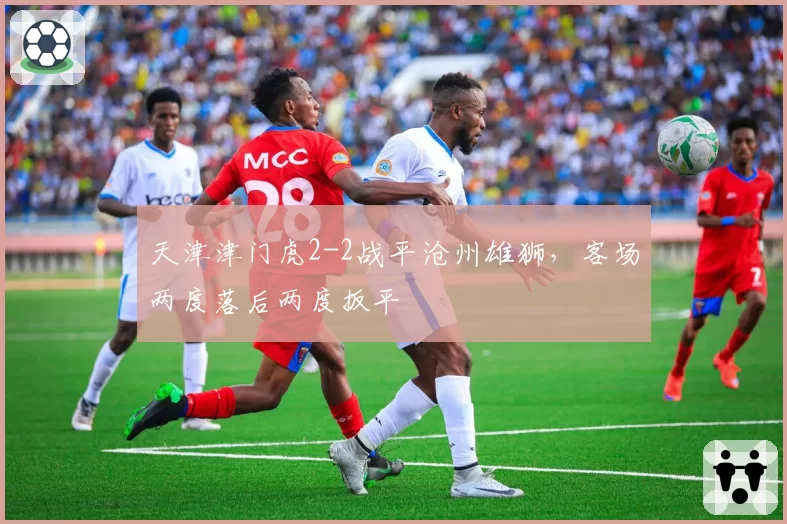 天津津门虎2-2战平沧州雄狮,客场两度落后两度扳平