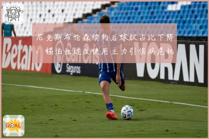 尼克斯布伦森续约后球权占比下降,锡伯杜过度使用主力引伤病危机