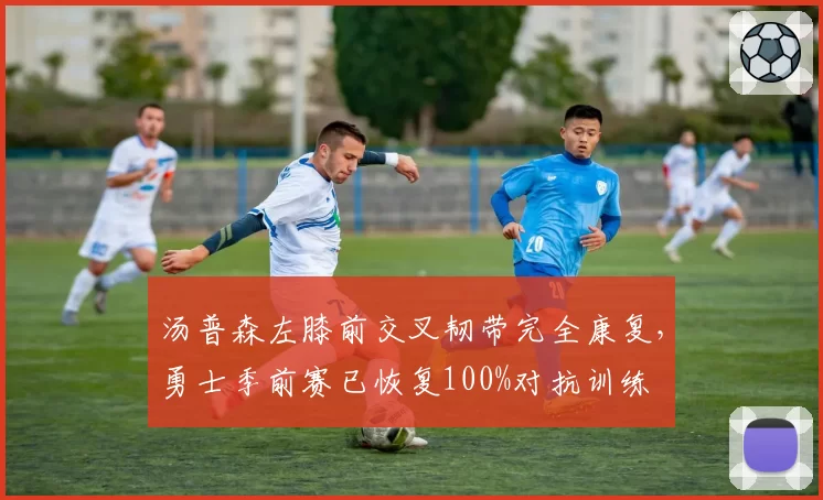 汤普森左膝前交叉韧带完全康复，勇士季前赛已恢复100%对抗训练