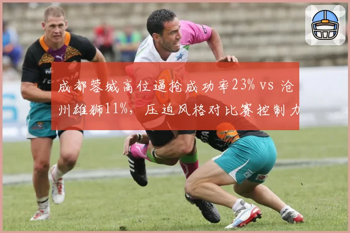 成都蓉城高位逼抢成功率23% vs 沧州雄狮11%，压迫风格对比赛控制力影响