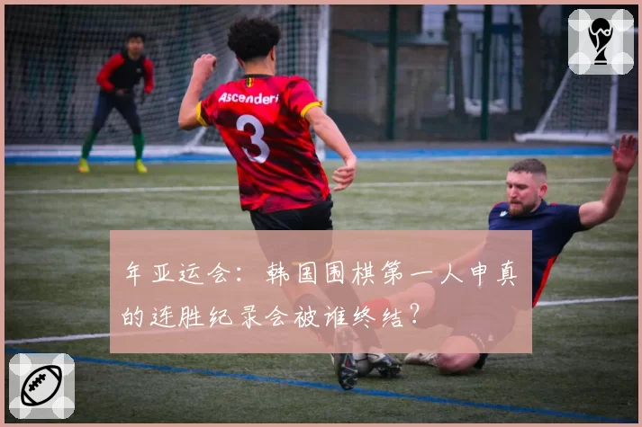 年亚运会：韩国围棋第一人申真谞的连胜纪录会被谁终结？