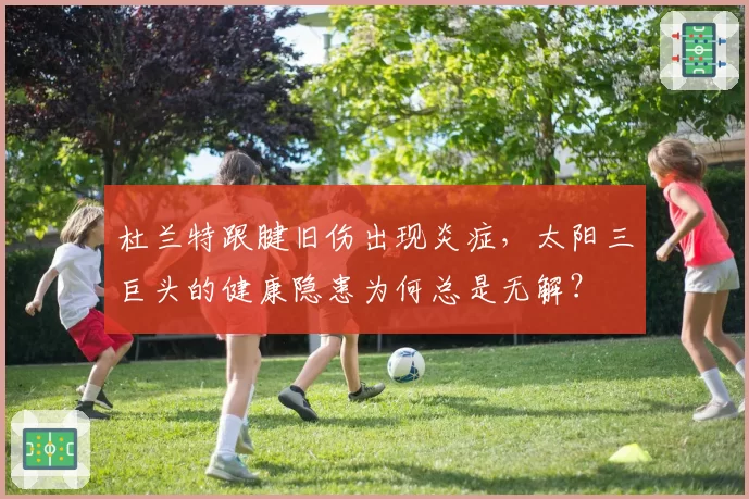 杜兰特跟腱旧伤出现炎症，太阳三巨头的健康隐患为何总是无解？