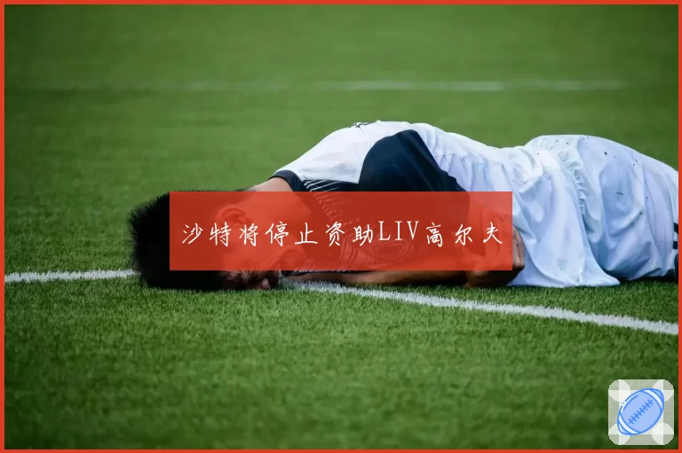 沙特将停止资助LIV高尔夫