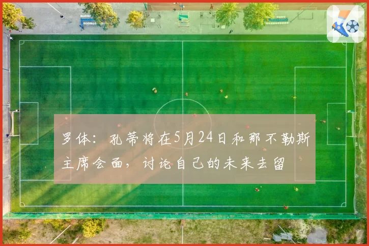 罗体:孔蒂将在5月24日和那不勒斯主席会面,讨论自己的未来去留