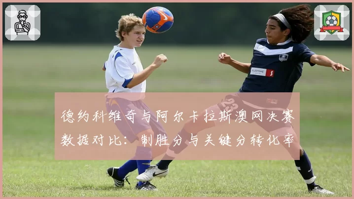 德约科维奇与阿尔卡拉斯澳网决赛数据对比:制胜分与关键分转化率成胜负手