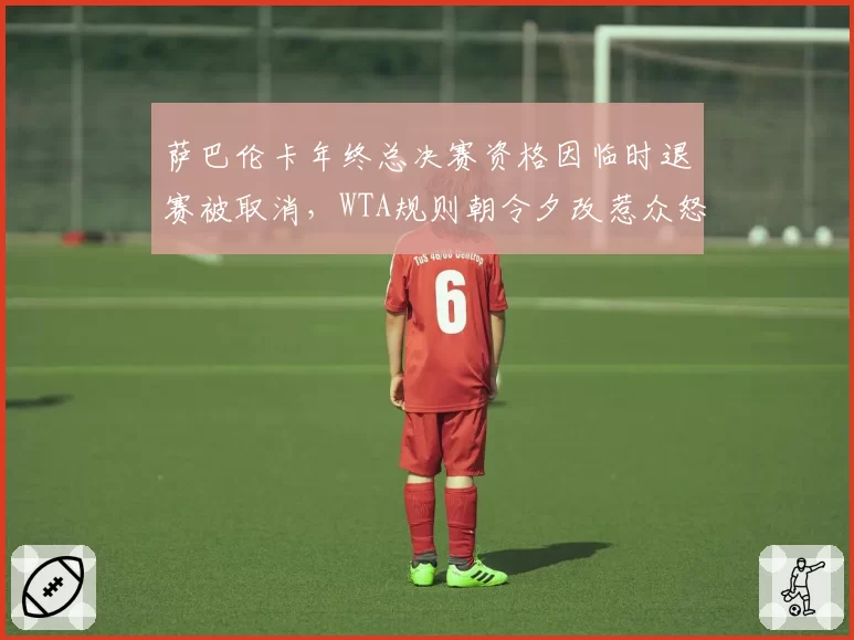 萨巴伦卡年终总决赛资格因临时退赛被取消,WTA规则朝令夕改惹众怒