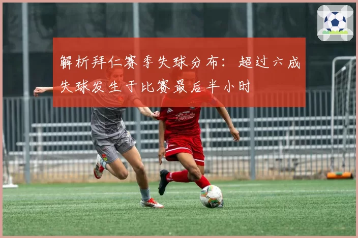 解析拜仁赛季失球分布:超过六成失球发生于比赛最后半小时