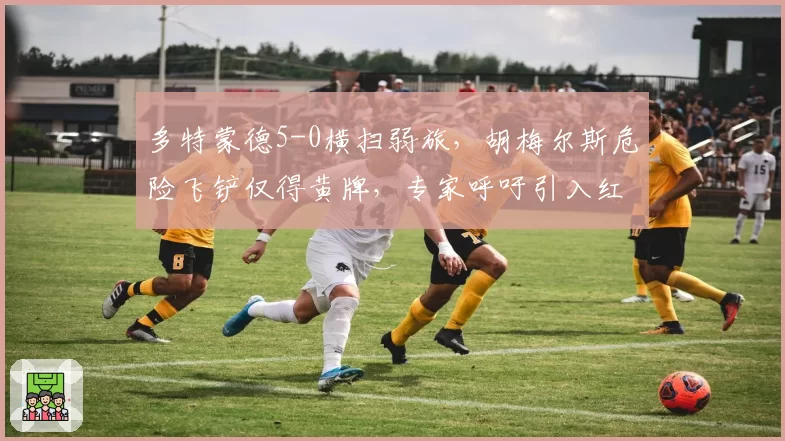 多特蒙德5-0横扫弱旅，胡梅尔斯危险飞铲仅得黄牌，专家呼吁引入红牌系统