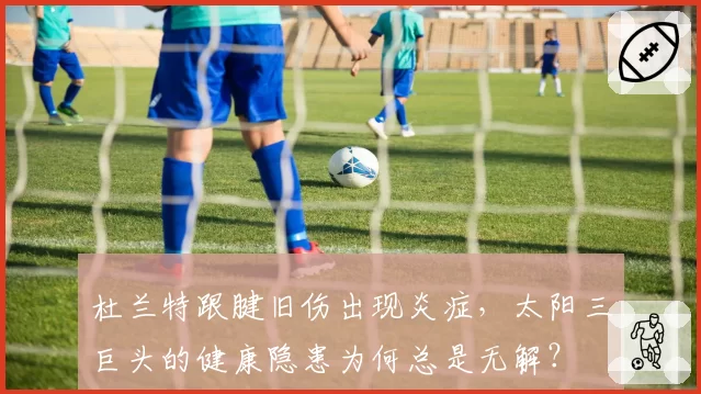 杜兰特跟腱旧伤出现炎症，太阳三巨头的健康隐患为何总是无解？